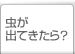 虫が出てきたら？